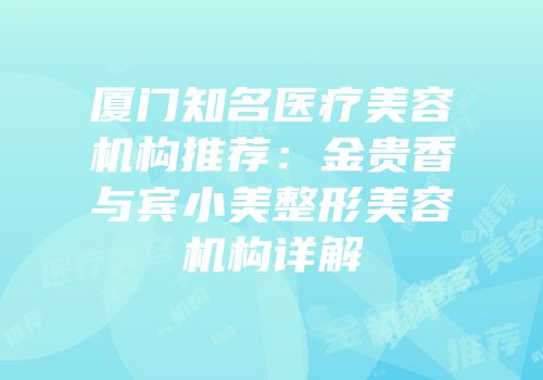 厦门知名医疗美容机构推荐：金贵香与宾小美整形美容机构详解