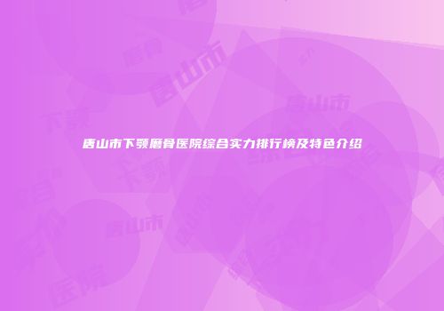 唐山市下颚磨骨医院综合实力排行榜及特色介绍