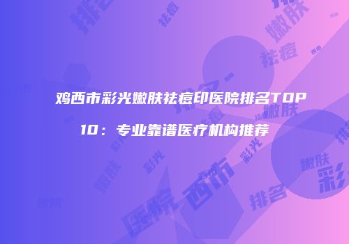 鸡西市彩光嫩肤祛痘印医院排名TOP10：专业靠谱医疗机构推荐