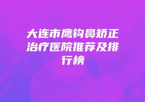 大连市鹰钩鼻矫正治疗医院推荐及排行榜