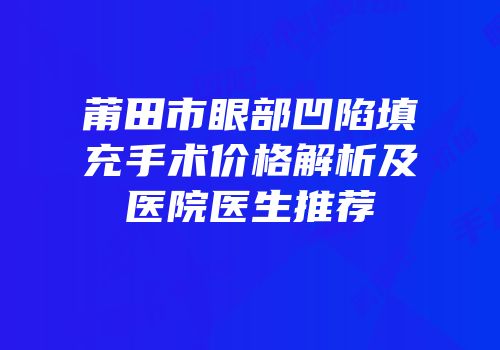 莆田市眼部凹陷填充手术价格解析及医院医生推荐