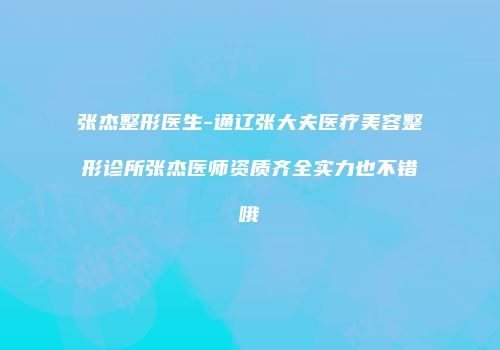张杰整形医生-通辽张大夫医疗美容整形诊所张杰医师资质齐全实力也不错哦