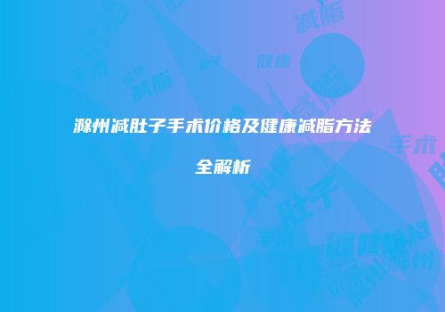 滁州减肚子手术价格及健康减脂方法全解析