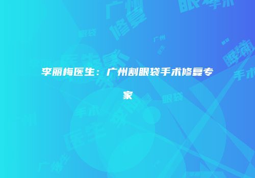 李丽梅医生：广州割眼袋手术修复专家