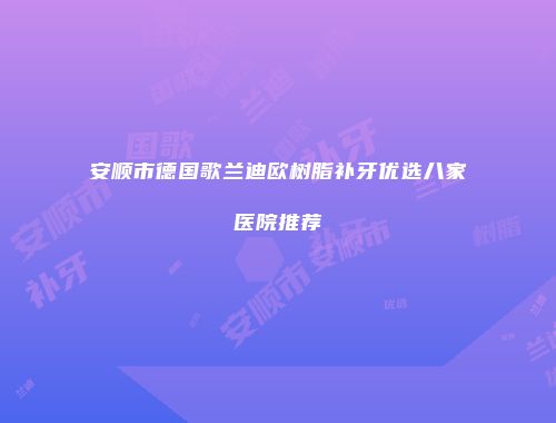 安顺市德国歌兰迪欧树脂补牙优选八家医院推荐