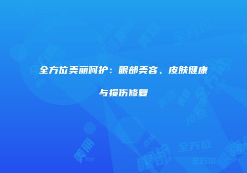 全方位美丽呵护：眼部美容、皮肤健康与损伤修复