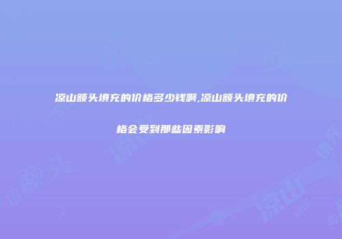 凉山额头填充的价格多少钱啊,凉山额头填充的价格会受到那些因素影响