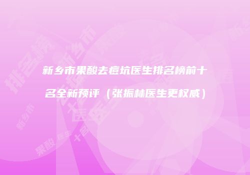 新乡市果酸去痘坑医生排名榜前十名全新预评（张振林医生更权威）