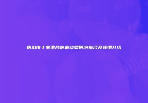 唐山市十家缝合疤痕修复医院排名及详细介绍