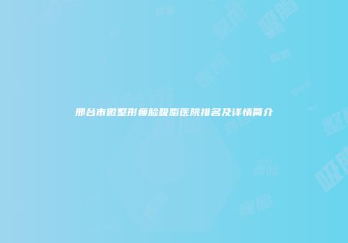 邢台市微整形瘦脸吸脂医院排名及详情简介