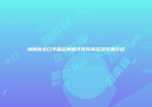 湖南省全口半固定种植牙医院排名及详细介绍