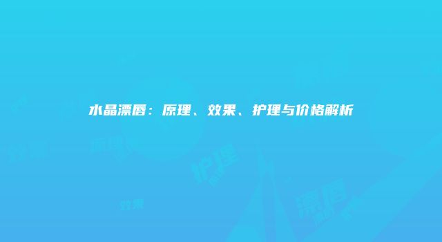 水晶漂唇：原理、效果、护理与价格解析