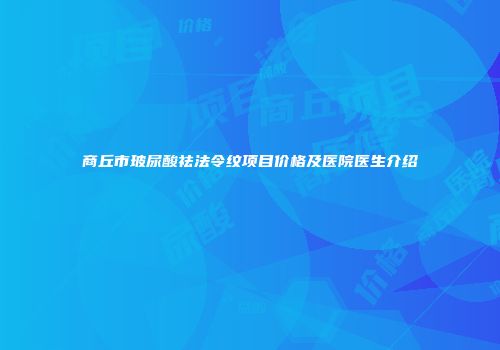 商丘市玻尿酸祛法令纹项目价格及医院医生介绍