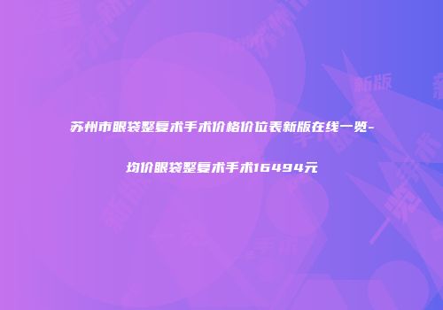 苏州市眼袋整复术手术价格价位表新版在线一览-均价眼袋整复术手术16494元