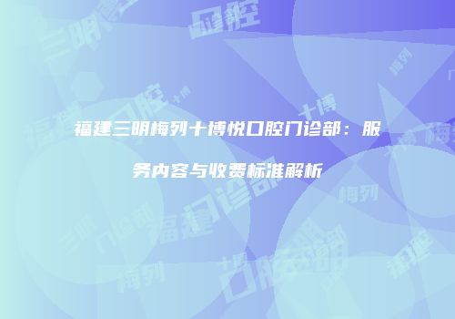 福建三明梅列十博悦口腔门诊部：服务内容与收费标准解析
