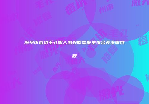 滨州市痘坑毛孔粗大激光修复医生排名及医院推荐
