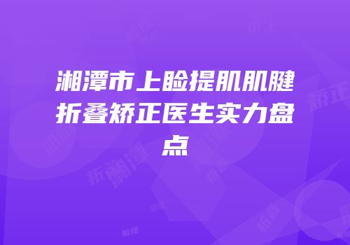 湘潭市上睑提肌肌腱折叠矫正医生实力盘点