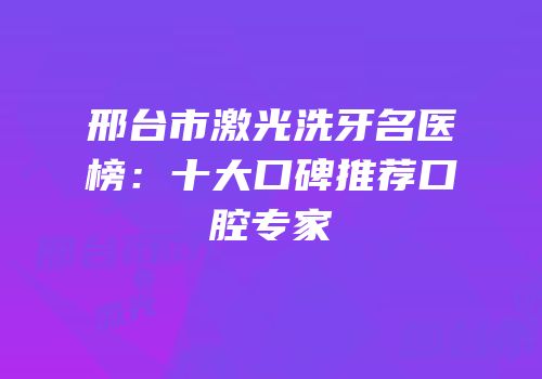 邢台市激光洗牙名医榜：十大口碑推荐口腔专家