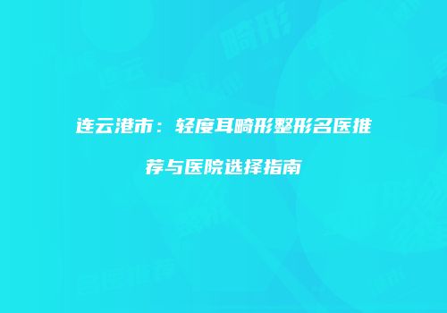 连云港市：轻度耳畸形整形名医推荐与医院选择指南
