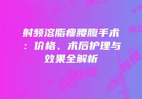 射频溶脂瘦腰腹手术：价格、术后护理与效果全解析