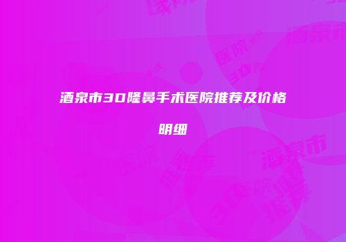 酒泉市3D隆鼻手术医院推荐及价格明细