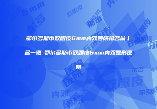 鄂尔多斯市双眼皮6mm内双医院排名前十名一览-鄂尔多斯市双眼皮6mm内双整形医院