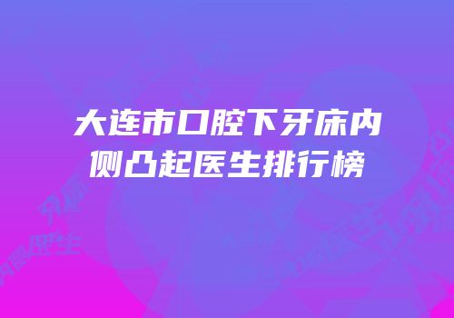 大连市口腔下牙床内侧凸起医生排行榜