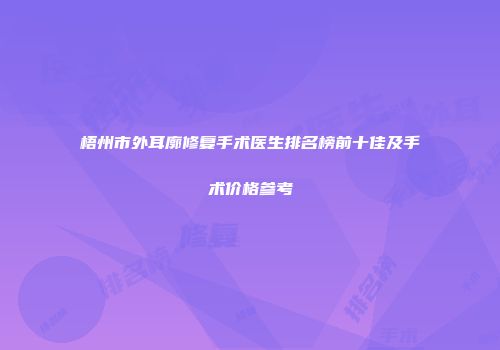 梧州市外耳廓修复手术医生排名榜前十佳及手术价格参考