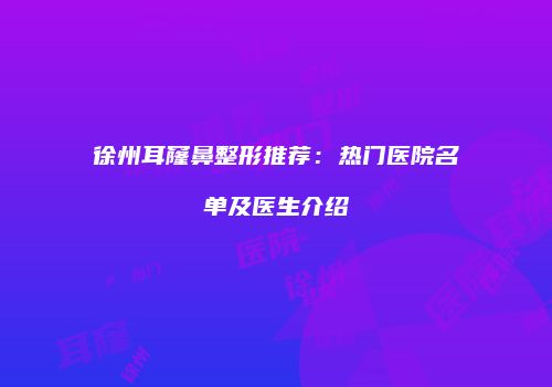 徐州耳窿鼻整形推荐：热门医院名单及医生介绍
