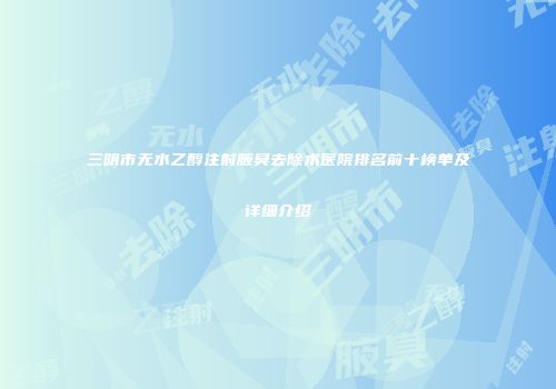 三明市无水乙醇注射腋臭去除术医院排名前十榜单及详细介绍