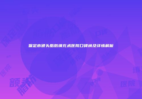 保定市额头脂肪填充术医院口碑榜及详情解析