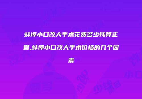 蚌埠小口改大手术花费多少钱算正常,蚌埠小口改大手术价格的几个因素