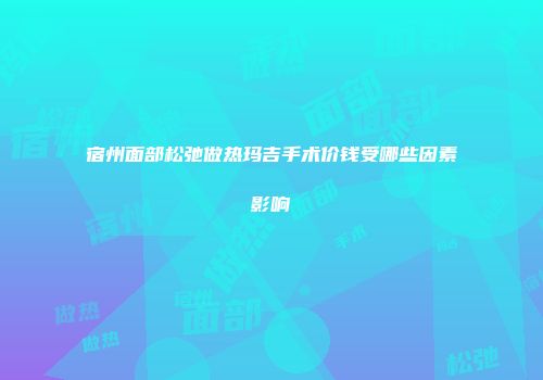 宿州面部松弛做热玛吉手术价钱受哪些因素影响