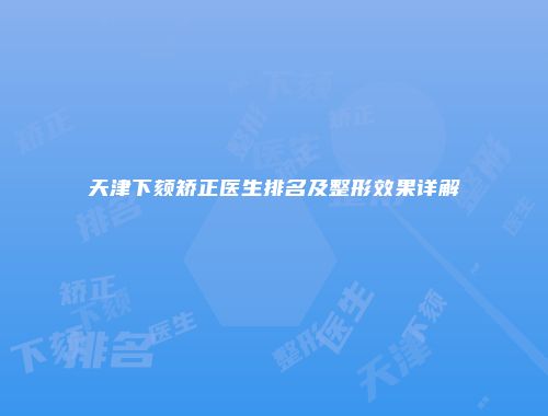天津下颏矫正医生排名及整形效果详解
