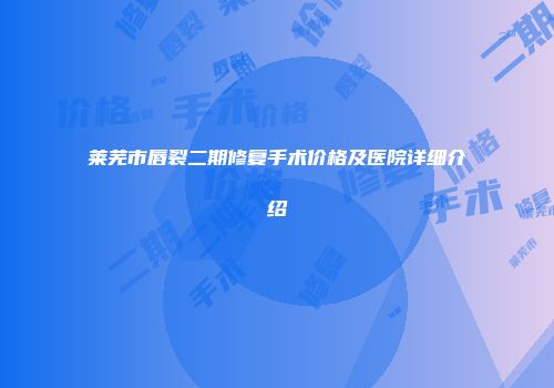 莱芜市唇裂二期修复手术价格及医院详细介绍