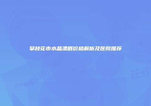 攀枝花市水晶漂唇价格解析及医院推荐