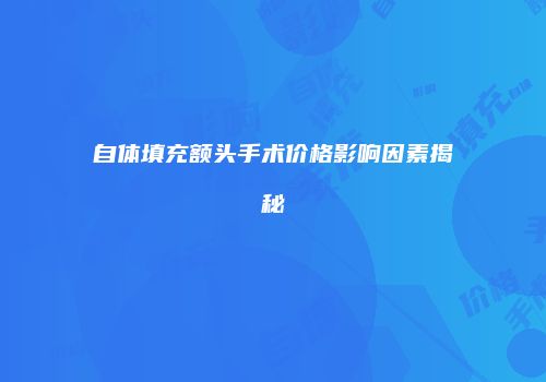 自体填充额头手术价格影响因素揭秘