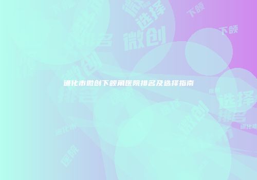 通化市微创下颌角医院排名及选择指南