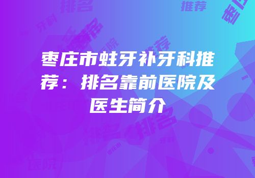 枣庄市蛀牙补牙科推荐：排名靠前医院及医生简介