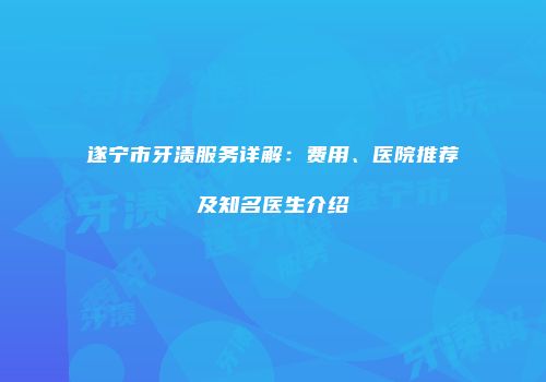 遂宁市牙渍服务详解：费用、医院推荐及知名医生介绍