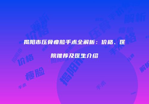 揭阳市压骨瘦脸手术全解析：价格、医院推荐及医生介绍