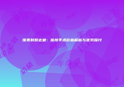 像素射频去皱：抚州手术价格解析与优势探讨