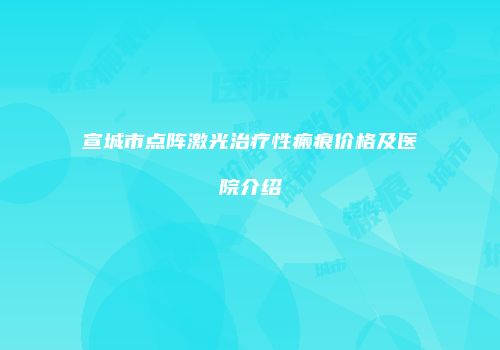 宣城市点阵激光治疗性瘢痕价格及医院介绍