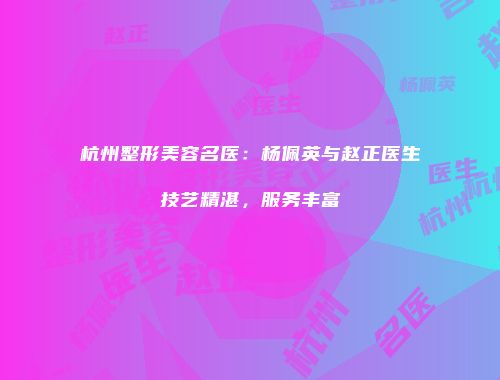 杭州整形美容名医：杨佩英与赵正医生技艺精湛，服务丰富