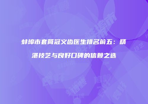 蚌埠市套筒冠义齿医生排名前五：精湛技艺与良好口碑的信赖之选