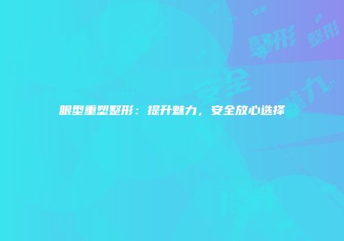 眼型重塑整形：提升魅力，安全放心选择