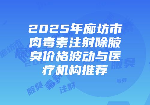 2025年廊坊市肉毒素注射除腋臭价格波动与医疗机构推荐