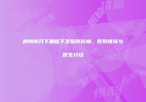 柳州市开下眼睑下至整形价格、医院推荐与医生介绍