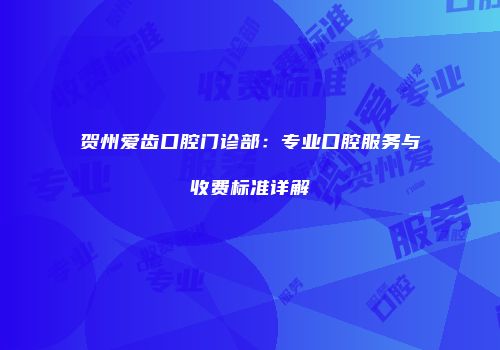 贺州爱齿口腔门诊部：专业口腔服务与收费标准详解