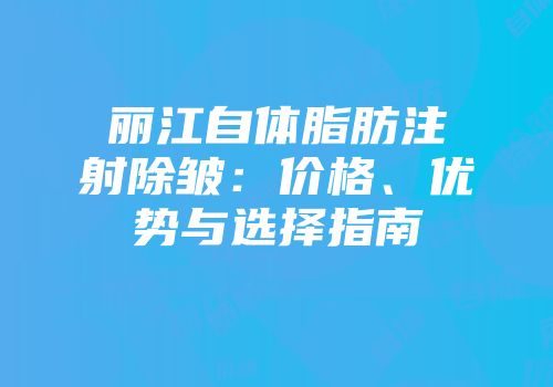 丽江自体脂肪注射除皱：价格、优势与选择指南